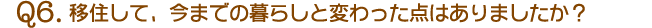 Q6.移住して、今までの暮らしと変わった点はありましたか？