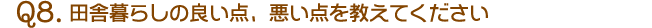 Q8.田舎暮らしの良い点、悪い点を教えてください