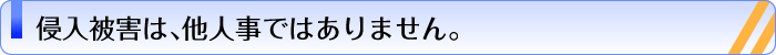 侵入被害は、他人事ではありません。