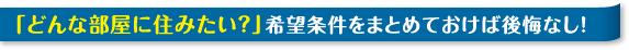 「どんな部屋に住みたい？」希望条件をまとめておけば後悔なし！