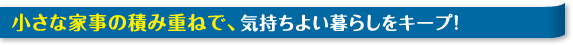 小さな家事の積み重ねで、気持ちよい暮らしをキープ！