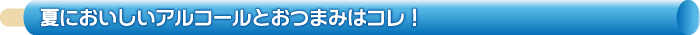 夏においしいアルコールとおつまみはコレ！