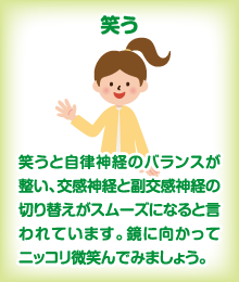 笑う　笑うと自律神経のバランスが整い、交感神経と副交感神経の切り替えがスムーズになると言われています。鏡に向かってニッコリ微笑んでみましょう。