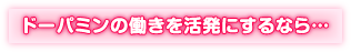 ドーパミンの働きを活発にするなら…