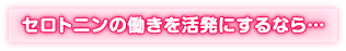 セロトニンの働きを活発にするなら…