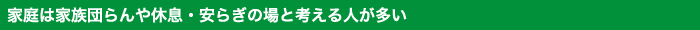 家庭は家族団らんや休息・安らぎの場と考える人が多い