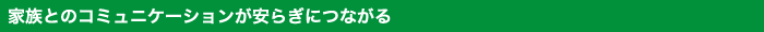 家族とのコミュニケーションが安らぎにつながる