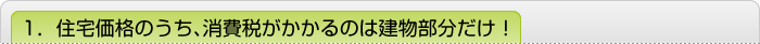 1．住宅価格のうち、消費税がかかるのは建物部分だけ！