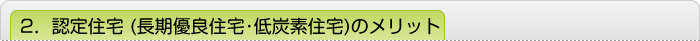 2．認定住宅 （長期優良住宅・低炭素住宅）のメリット