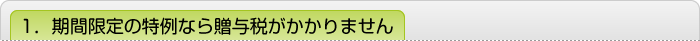 1．期間限定の特例なら贈与税がかかりません