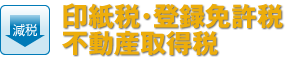 【減税】印紙税・登録免許税・不動産取得税