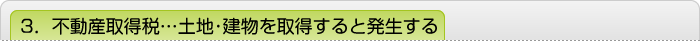 3．不動産取得税…土地・建物を取得すると発生する