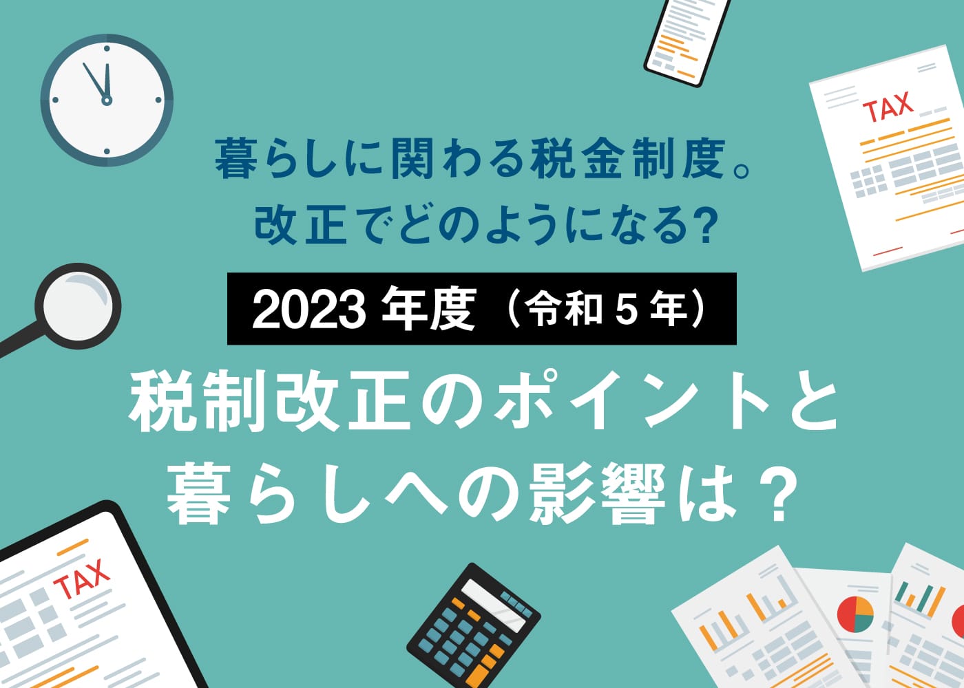 暮らしに関わる税金制度。改正でどのようになる？2023年度（令和5年）税制改正のポイントと暮らしへの影響は？