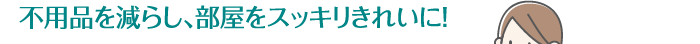 不用品を減らし、部屋をスッキリきれいに！