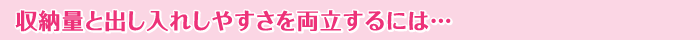 収納量と出し入れしやすさを両立するには…