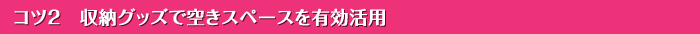 コツ2　収納グッズで空きスペースを有効活用