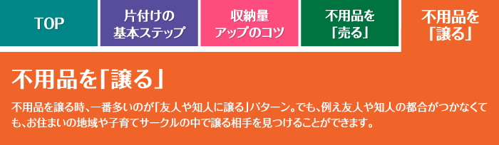 不用品を「譲る」 不用品を譲る時、一番多いのが「友人や知人に譲る」パターン。でも、例え友人や知人の都合がつかなくても、お住まいの地域や子育てサークルの中で譲る相手を見つけることができます。