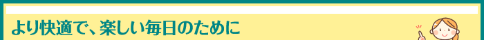 より快適で、楽しい毎日のために