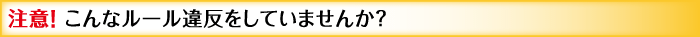 注意！ こんなルール違反をしていませんか？