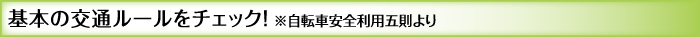 基本の交通ルールをチェック！ ※自転車安全利用五則より