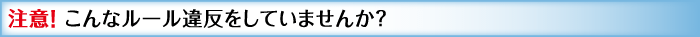 注意！ こんなルール違反をしていませんか？