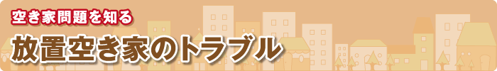 空き家問題を知る 放置空き家のトラブル