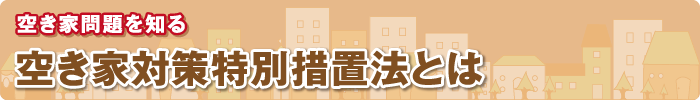 空き家問題を知る 空き家対策特別措置法とは