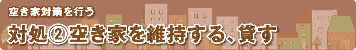空き家対策を行う 対処②空き家を維持する、貸す