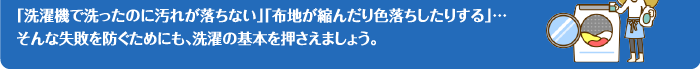 「洗濯機で洗ったのに汚れが落ちない」「布地が縮んだり色落ちしたりする」…そんな失敗を防ぐためにも、洗濯の基本を押さえましょう。