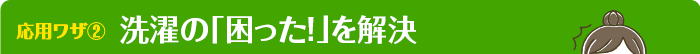 応用ワザ②洗濯の「困った！」を解決