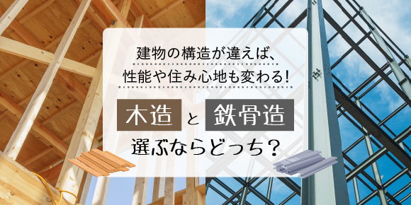 建物の構造が違えば、性能や住み心地も変わる！「木造」と「鉄骨造」、選ぶならどっち？