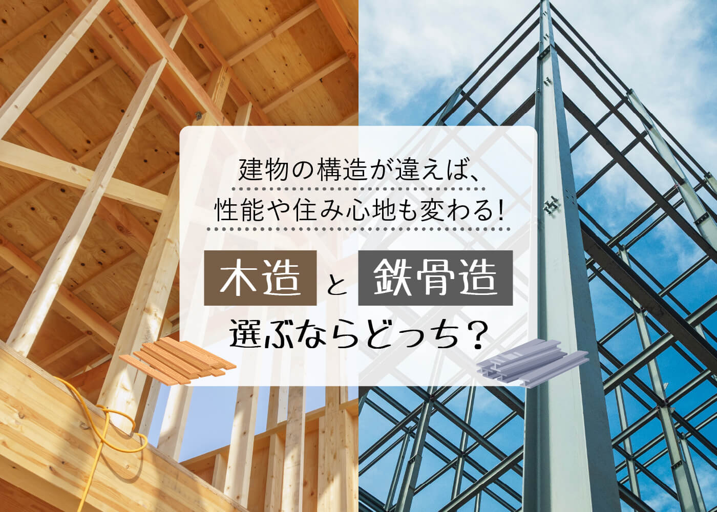 建物の構造が違えば、性能や住み心地も変わる！「木造」と「鉄骨造」、選ぶならどっち？