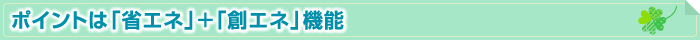 ポイントは「省エネ」＋「創エネ」機能