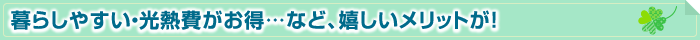 暮らしやすい・光熱費がお得…など、嬉しいメリットが！