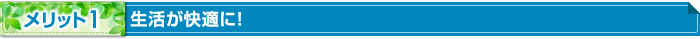 メリット1 生活が快適に！