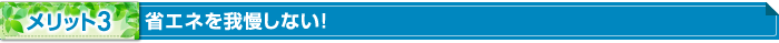 メリット3 省エネを我慢しない！