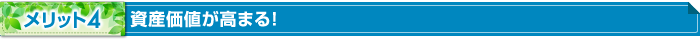 メリット4 資産価値が高まる！