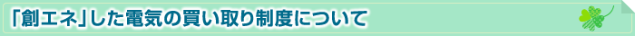 「創エネ」した電気の買い取り制度について