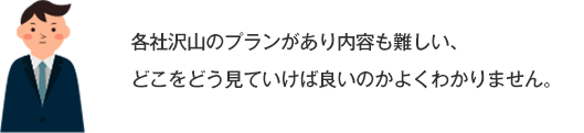 各社沢山のプランがあり内容も難しい、どこをどう見ていけば良いのかよくわかりません。