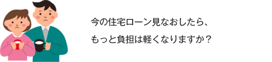 今の住宅ローン見なおしたら、もっと負担は軽くなりますか？