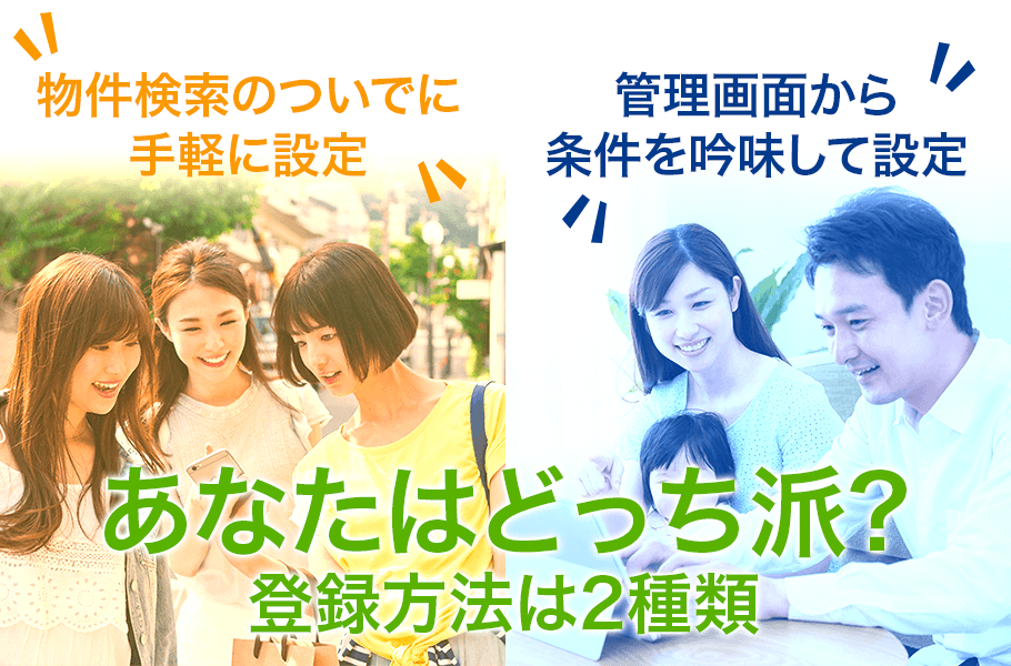 あなたはどっち派？登録方法は2種類！【しっかり登録／管理画面から条件を吟味して設定】【ちゃっかり登録／物件検索のついでに手軽に設定】