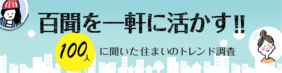 百聞を一軒に活かす!! - 100人に聞いた住まいのトレンド調査 -